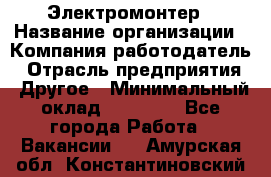 Электромонтер › Название организации ­ Компания-работодатель › Отрасль предприятия ­ Другое › Минимальный оклад ­ 28 000 - Все города Работа » Вакансии   . Амурская обл.,Константиновский р-н